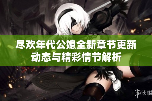 尽欢年代公媳全新章节更新动态与精彩情节解析