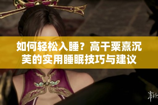如何轻松入睡？高干粟熹沉芙的实用睡眠技巧与建议