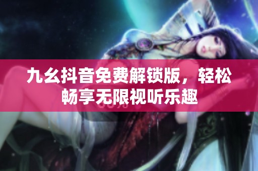 九幺抖音免费解锁版，轻松畅享无限视听乐趣