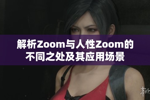 解析Zoom与人性Zoom的不同之处及其应用场景