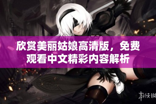 欣赏美丽姑娘高清版，免费观看中文精彩内容解析