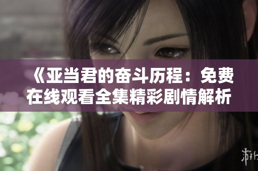 《亚当君的奋斗历程：免费在线观看全集精彩剧情解析》