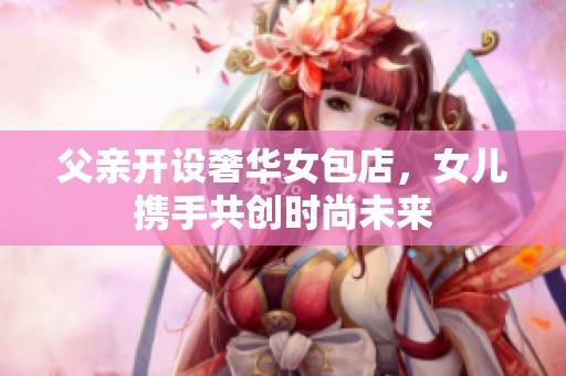 父亲开设奢华女包店，女儿携手共创时尚未来