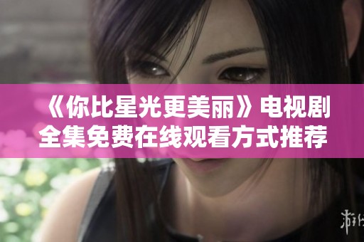 《你比星光更美丽》电视剧全集免费在线观看方式推荐