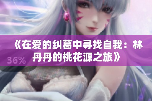 《在爱的纠葛中寻找自我：林丹丹的桃花源之旅》
