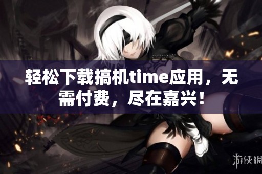 轻松下载搞机time应用，无需付费，尽在嘉兴！