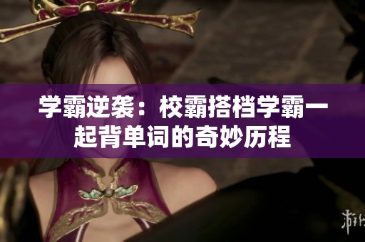学霸逆袭：校霸搭档学霸一起背单词的奇妙历程