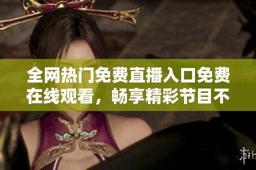 全网热门免费直播入口免费在线观看，畅享精彩节目不容错过
