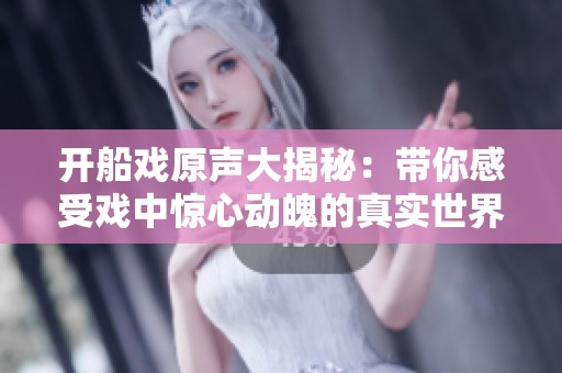 开船戏原声大揭秘：带你感受戏中惊心动魄的真实世界