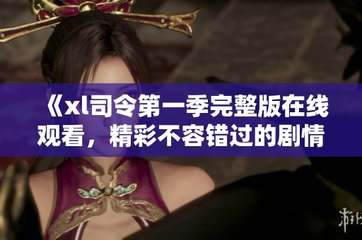 《xl司令第一季完整版在线观看，精彩不容错过的剧情》