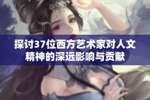 探讨37位西方艺术家对人文精神的深远影响与贡献