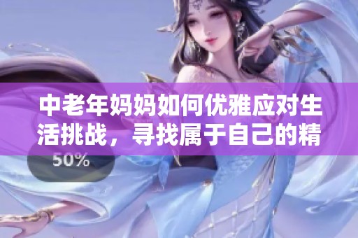 中老年妈妈如何优雅应对生活挑战，寻找属于自己的精彩人生