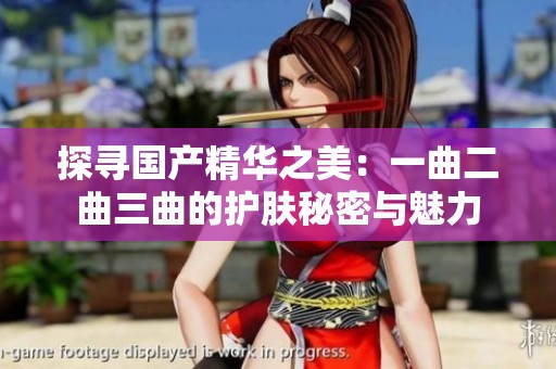 探寻国产精华之美：一曲二曲三曲的护肤秘密与魅力