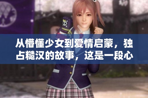 从懵懂少女到爱情启蒙，独占糙汉的故事，这是一段心动之旅