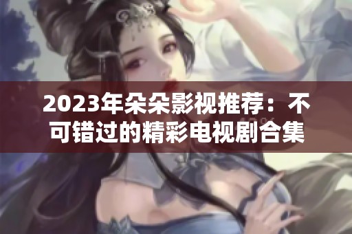 2023年朵朵影视推荐：不可错过的精彩电视剧合集