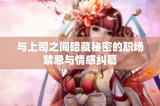 与上司之间暗藏秘密的职场禁忌与情感纠葛