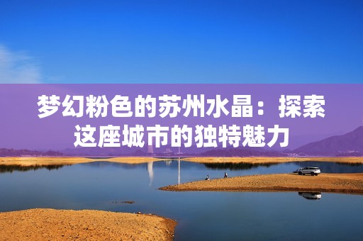 梦幻粉色的苏州水晶：探索这座城市的独特魅力