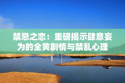 禁忌之恋：重磅揭示肆意妄为的全黄剧情与禁乱心理
