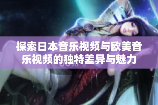 探索日本音乐视频与欧美音乐视频的独特差异与魅力
