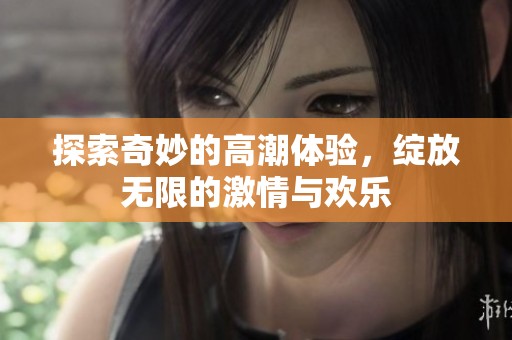 探索奇妙的高潮体验，绽放无限的激情与欢乐