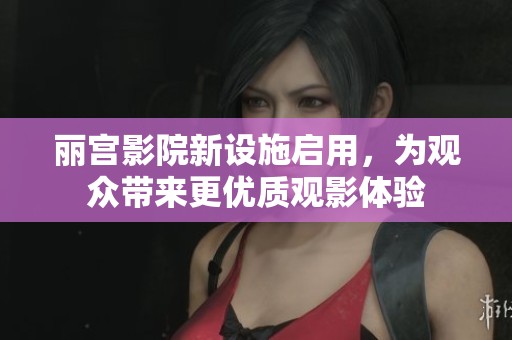 丽宫影院新设施启用，为观众带来更优质观影体验