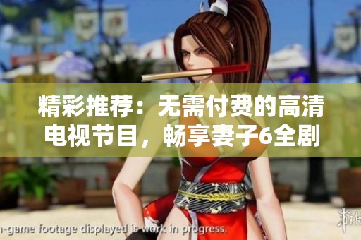 精彩推荐：无需付费的高清电视节目，畅享妻子6全剧故事