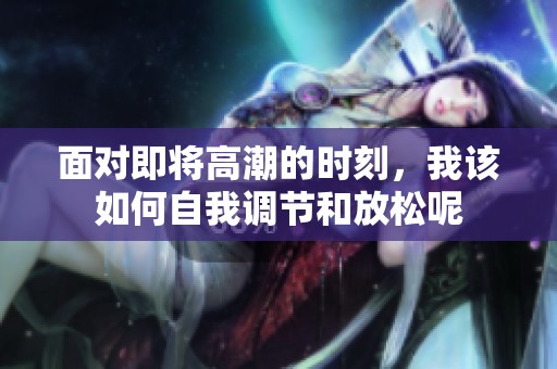 面对即将高潮的时刻，我该如何自我调节和放松呢
