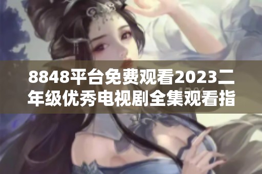 8848平台免费观看2023二年级优秀电视剧全集观看指南