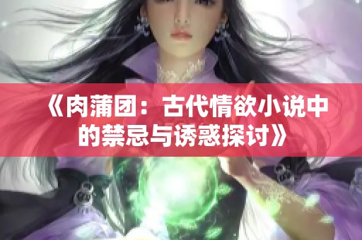 《肉蒲团：古代情欲小说中的禁忌与诱惑探讨》