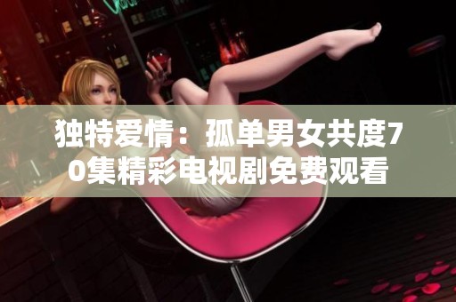 独特爱情：孤单男女共度70集精彩电视剧免费观看