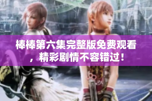 棒棒第六集完整版免费观看，精彩剧情不容错过！