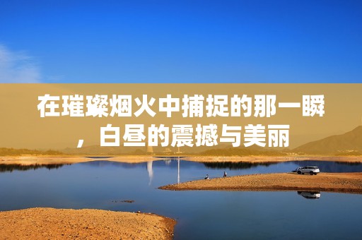 在璀璨烟火中捕捉的那一瞬，白昼的震撼与美丽