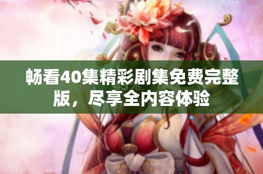 畅看40集精彩剧集免费完整版，尽享全内容体验