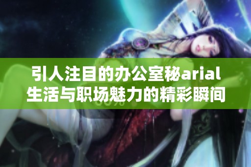 引人注目的办公室秘arial生活与职场魅力的精彩瞬间