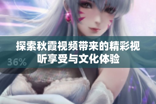 探索秋霞视频带来的精彩视听享受与文化体验