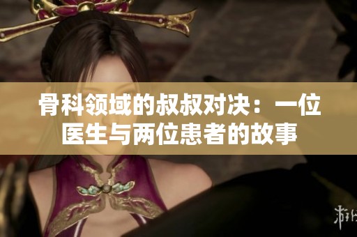 骨科领域的叔叔对决：一位医生与两位患者的故事