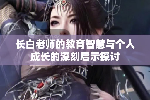长白老师的教育智慧与个人成长的深刻启示探讨