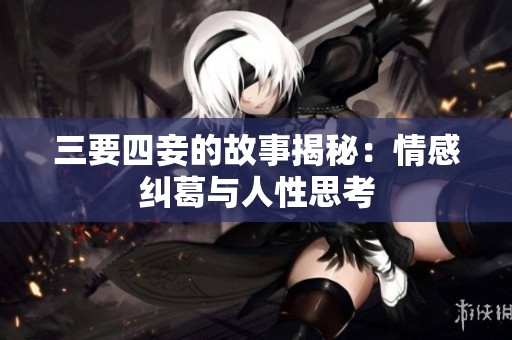 三要四妾的故事揭秘：情感纠葛与人性思考
