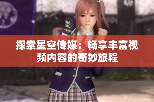 探索星空传媒：畅享丰富视频内容的奇妙旅程