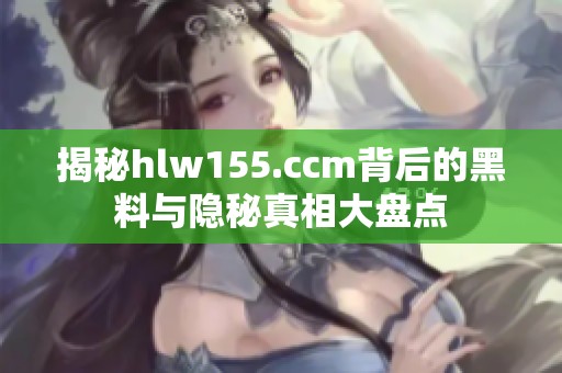 揭秘hlw155.ccm背后的黑料与隐秘真相大盘点