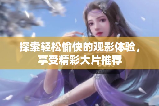 探索轻松愉快的观影体验，享受精彩大片推荐