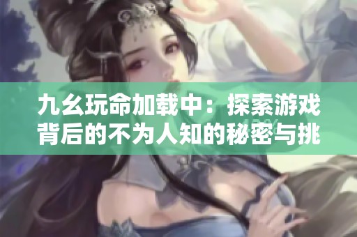 九幺玩命加载中：探索游戏背后的不为人知的秘密与挑战