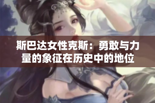 斯巴达女性克斯：勇敢与力量的象征在历史中的地位