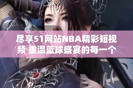 尽享51网站NBA精彩短视频 重温篮球盛宴的每一个瞬间
