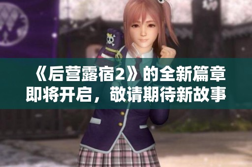 《后营露宿2》的全新篇章即将开启，敬请期待新故事的到来