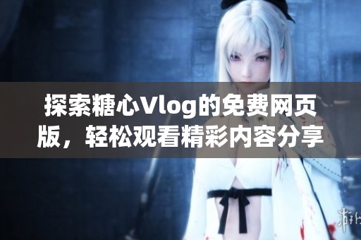 探索糖心Vlog的免费网页版，轻松观看精彩内容分享