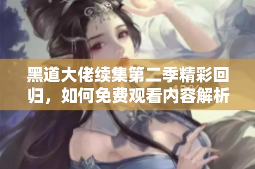 黑道大佬续集第二季精彩回归，如何免费观看内容解析