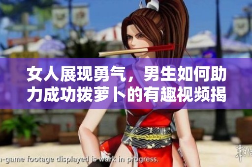 女人展现勇气，男生如何助力成功拨萝卜的有趣视频揭秘