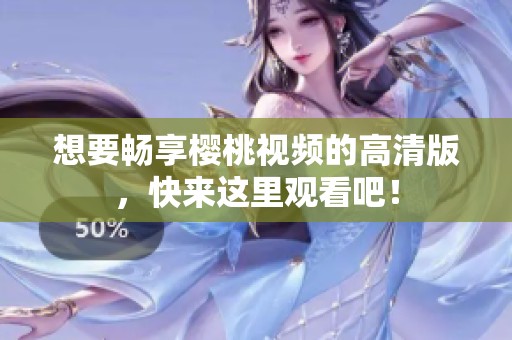 想要畅享樱桃视频的高清版，快来这里观看吧！