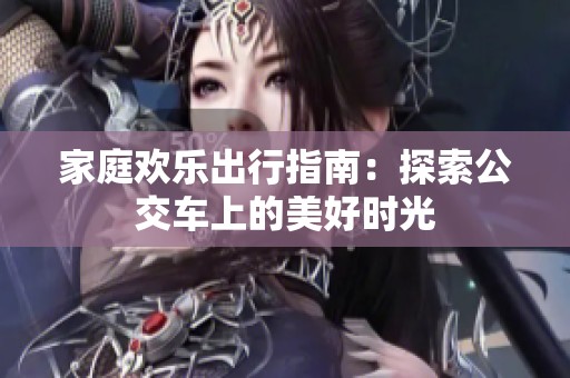 家庭欢乐出行指南：探索公交车上的美好时光